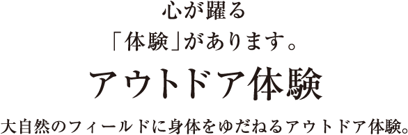 心が躍る「体験」があります。／アウトドア体験／大自然のフィールドに身体をゆだねるアウトドア体験。