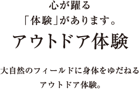 心が躍る「体験」があります。／アウトドア体験／大自然のフィールドに身体をゆだねるアウトドア体験。