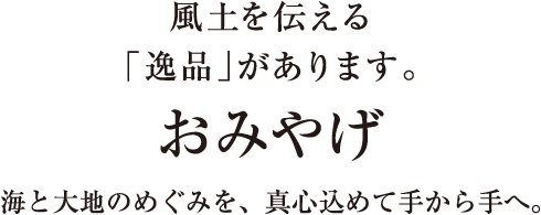 風土を伝える「逸品」があります。／おみやげ／海と大地のめぐみを、真心込めて手から手へ。