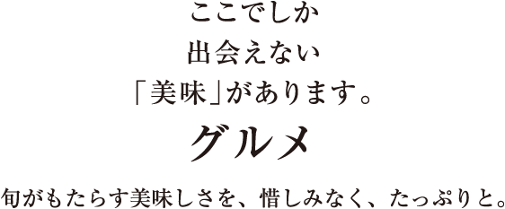 ここでしか出会えない「美味」があります。／グルメ／旬がもたらす美味しさを、惜しみなく、たっぷりと。