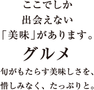 ここでしか出会えない「美味」があります。／グルメ／旬がもたらす美味しさを、惜しみなく、たっぷりと。