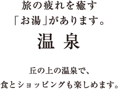 旅の疲れを癒す「お湯」があります。／温泉／丘の上の温泉で、食とショッピングも楽しめます。